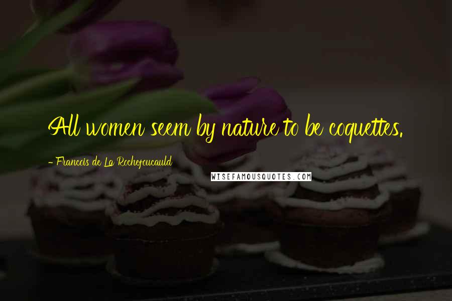 Francois De La Rochefoucauld Quotes: All women seem by nature to be coquettes.
