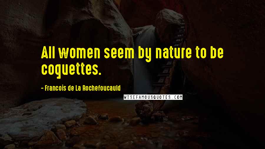 Francois De La Rochefoucauld Quotes: All women seem by nature to be coquettes.