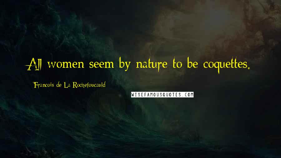 Francois De La Rochefoucauld Quotes: All women seem by nature to be coquettes.