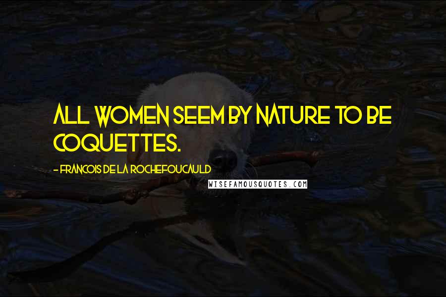 Francois De La Rochefoucauld Quotes: All women seem by nature to be coquettes.