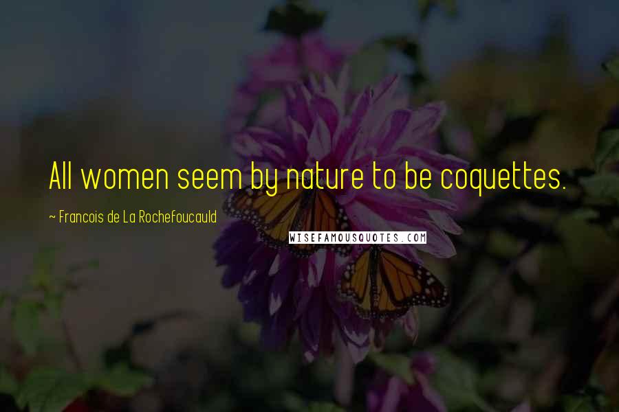 Francois De La Rochefoucauld Quotes: All women seem by nature to be coquettes.