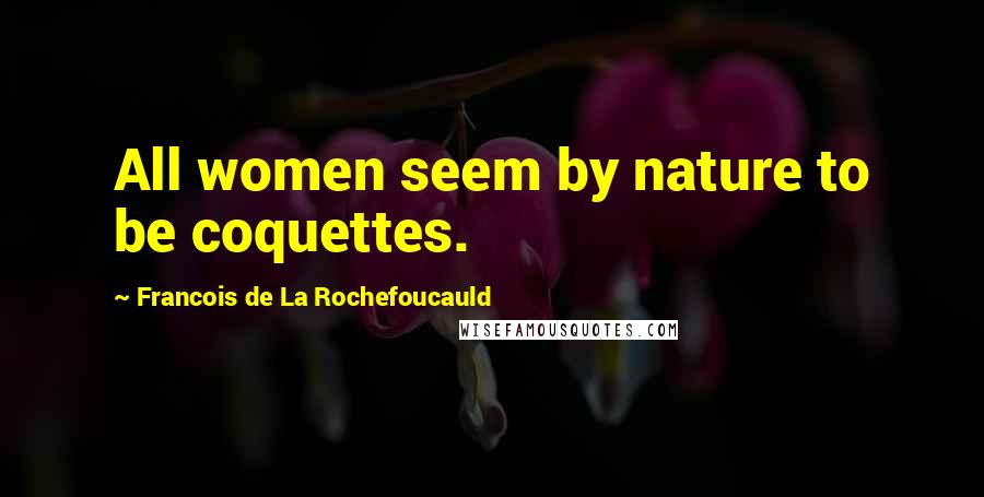 Francois De La Rochefoucauld Quotes: All women seem by nature to be coquettes.
