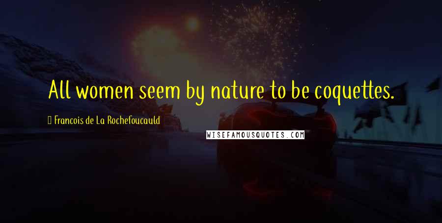 Francois De La Rochefoucauld Quotes: All women seem by nature to be coquettes.