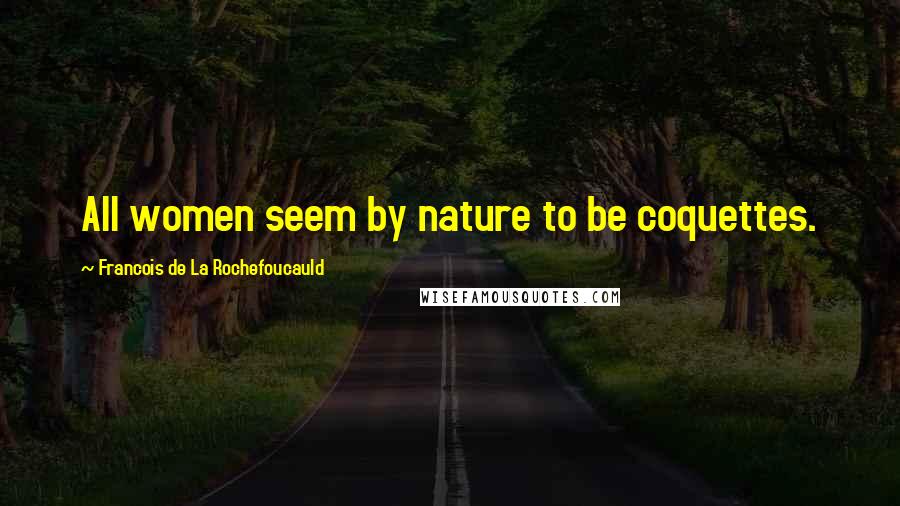 Francois De La Rochefoucauld Quotes: All women seem by nature to be coquettes.