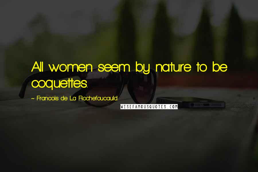 Francois De La Rochefoucauld Quotes: All women seem by nature to be coquettes.
