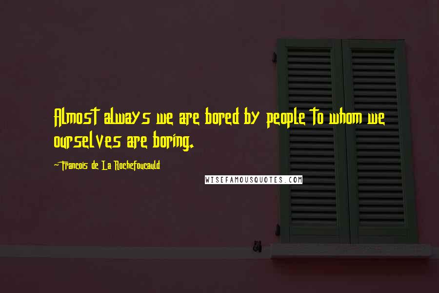 Francois De La Rochefoucauld Quotes: Almost always we are bored by people to whom we ourselves are boring.
