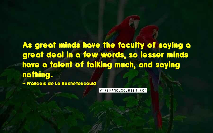 Francois De La Rochefoucauld Quotes: As great minds have the faculty of saying a great deal in a few words, so lesser minds have a talent of talking much, and saying nothing.