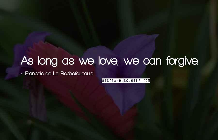 Francois De La Rochefoucauld Quotes: As long as we love, we can forgive.