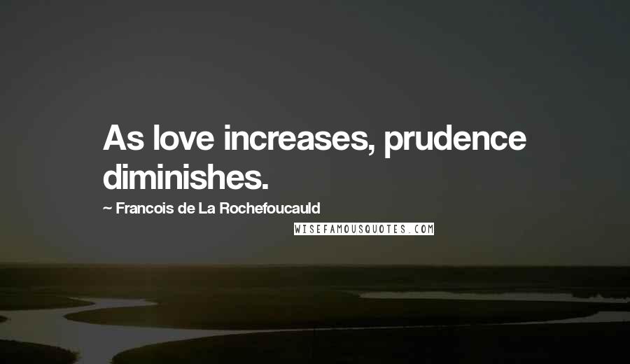 Francois De La Rochefoucauld Quotes: As love increases, prudence diminishes.