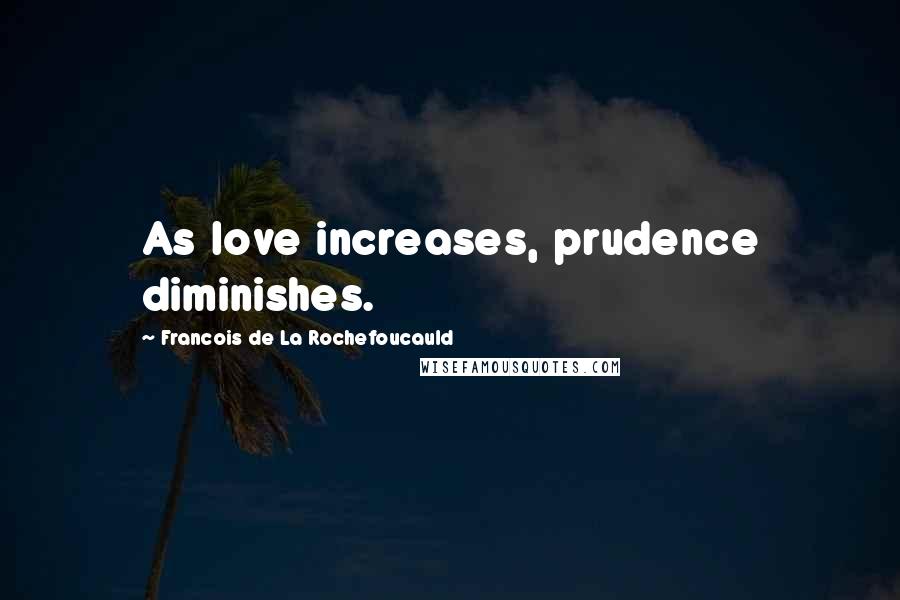 Francois De La Rochefoucauld Quotes: As love increases, prudence diminishes.