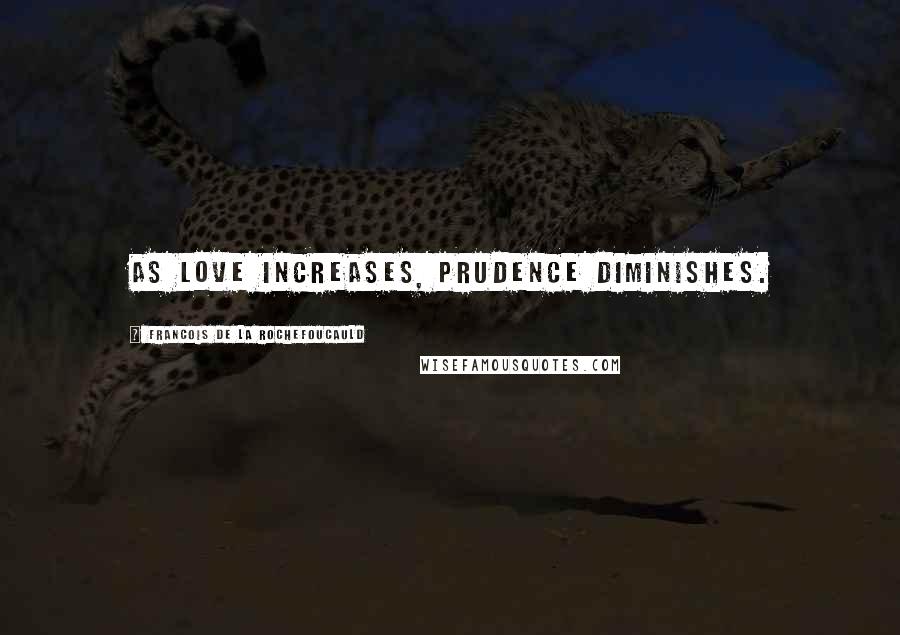 Francois De La Rochefoucauld Quotes: As love increases, prudence diminishes.