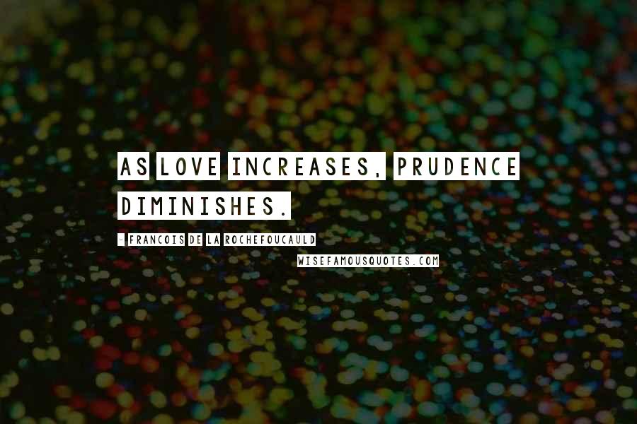 Francois De La Rochefoucauld Quotes: As love increases, prudence diminishes.