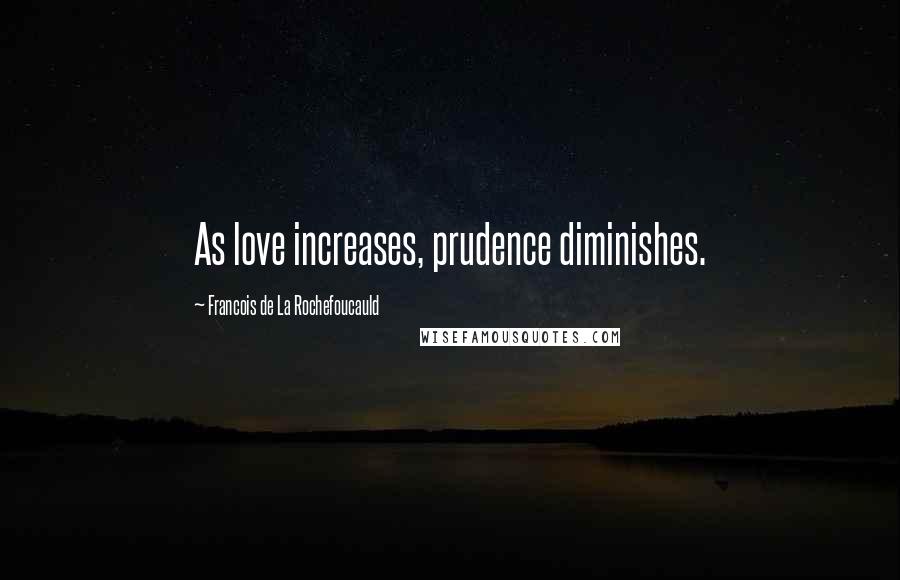 Francois De La Rochefoucauld Quotes: As love increases, prudence diminishes.