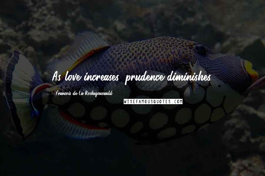 Francois De La Rochefoucauld Quotes: As love increases, prudence diminishes.