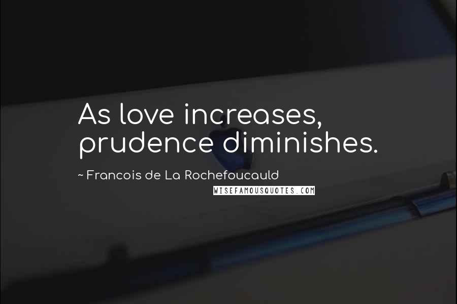 Francois De La Rochefoucauld Quotes: As love increases, prudence diminishes.