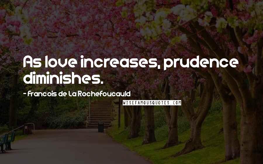 Francois De La Rochefoucauld Quotes: As love increases, prudence diminishes.