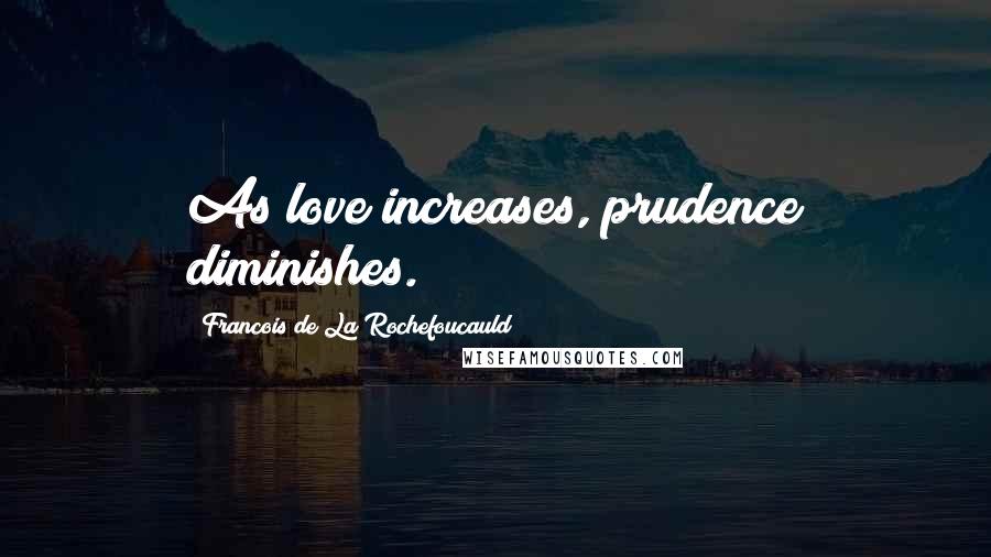 Francois De La Rochefoucauld Quotes: As love increases, prudence diminishes.