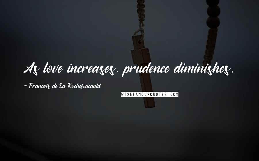 Francois De La Rochefoucauld Quotes: As love increases, prudence diminishes.