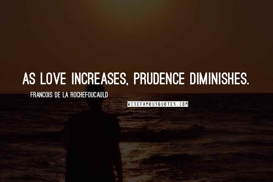 Francois De La Rochefoucauld Quotes: As love increases, prudence diminishes.