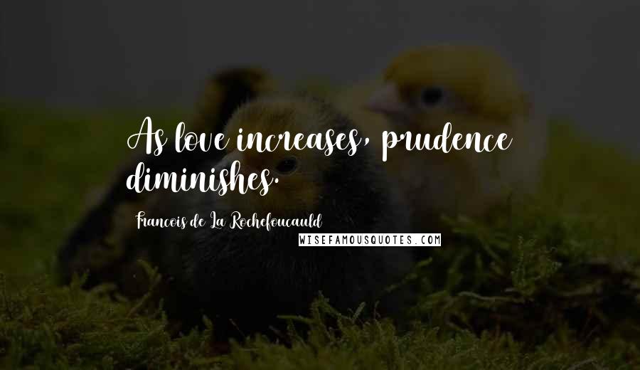 Francois De La Rochefoucauld Quotes: As love increases, prudence diminishes.