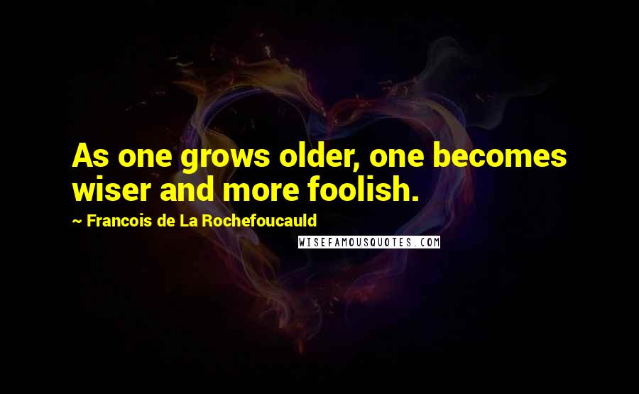 Francois De La Rochefoucauld Quotes: As one grows older, one becomes wiser and more foolish.