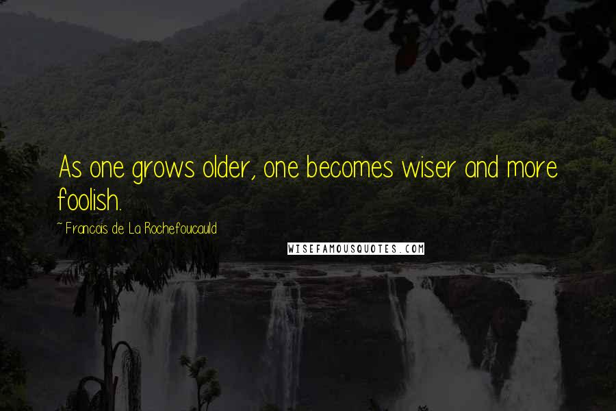 Francois De La Rochefoucauld Quotes: As one grows older, one becomes wiser and more foolish.