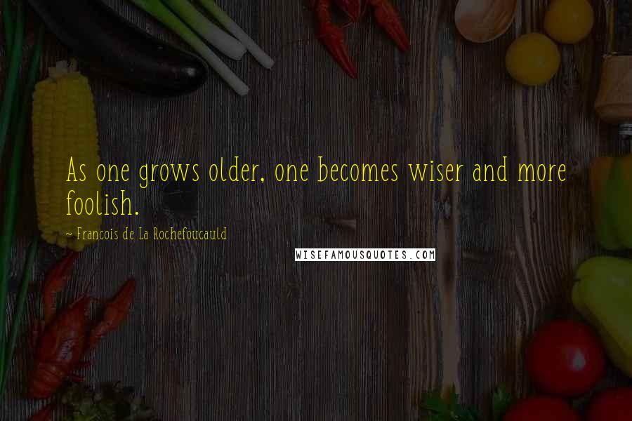 Francois De La Rochefoucauld Quotes: As one grows older, one becomes wiser and more foolish.