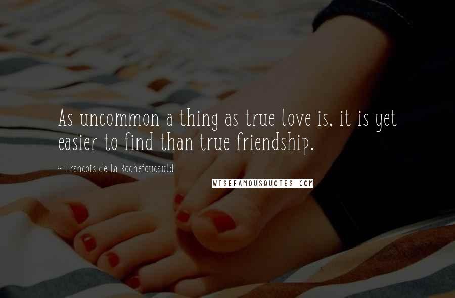 Francois De La Rochefoucauld Quotes: As uncommon a thing as true love is, it is yet easier to find than true friendship.