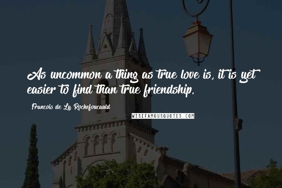 Francois De La Rochefoucauld Quotes: As uncommon a thing as true love is, it is yet easier to find than true friendship.