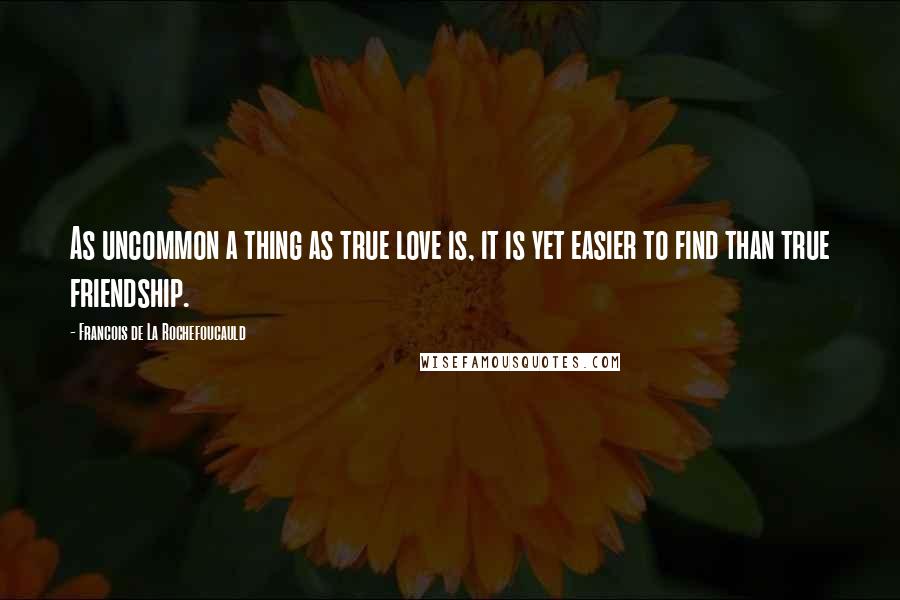 Francois De La Rochefoucauld Quotes: As uncommon a thing as true love is, it is yet easier to find than true friendship.