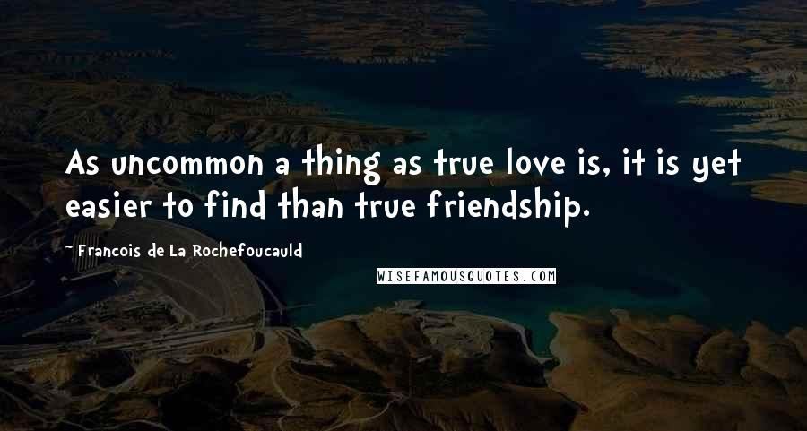 Francois De La Rochefoucauld Quotes: As uncommon a thing as true love is, it is yet easier to find than true friendship.