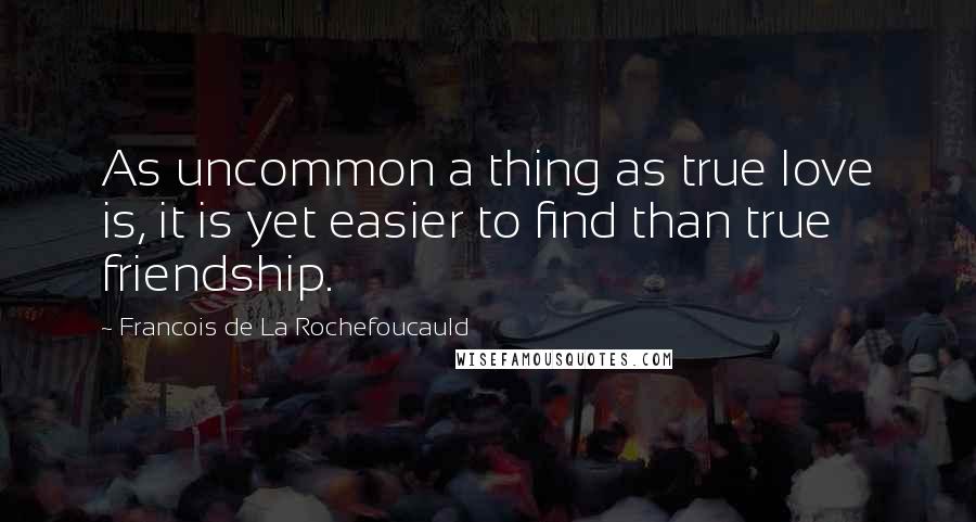 Francois De La Rochefoucauld Quotes: As uncommon a thing as true love is, it is yet easier to find than true friendship.