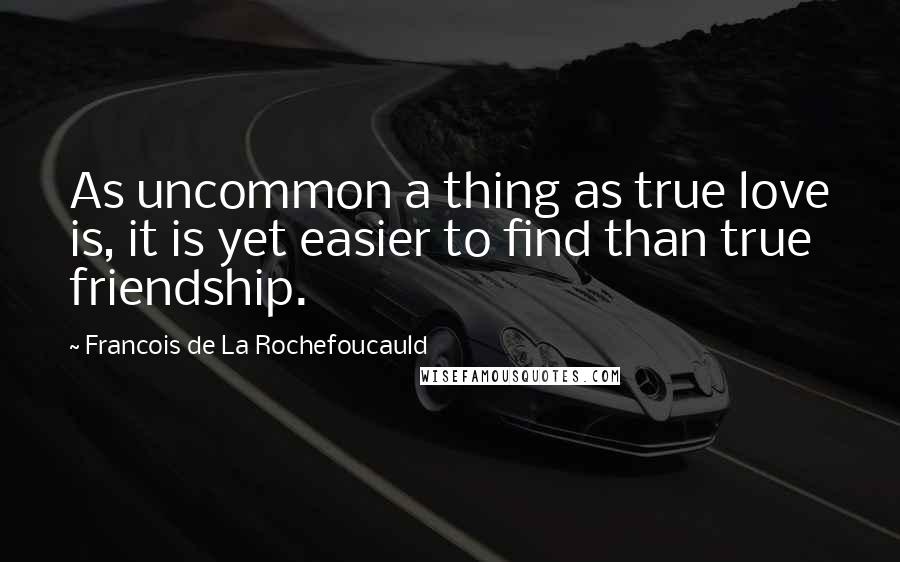 Francois De La Rochefoucauld Quotes: As uncommon a thing as true love is, it is yet easier to find than true friendship.