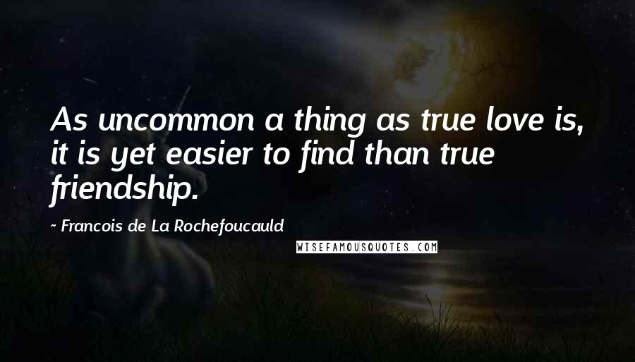 Francois De La Rochefoucauld Quotes: As uncommon a thing as true love is, it is yet easier to find than true friendship.