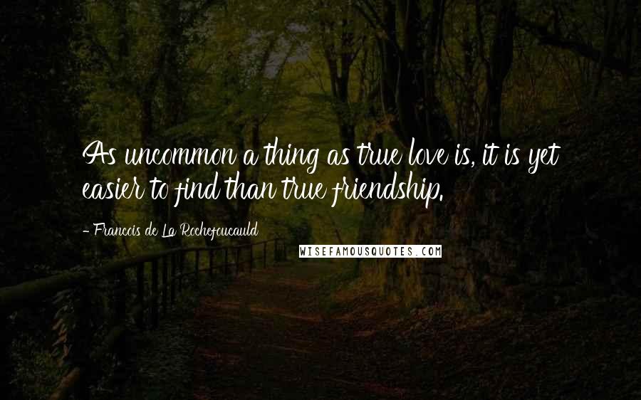 Francois De La Rochefoucauld Quotes: As uncommon a thing as true love is, it is yet easier to find than true friendship.