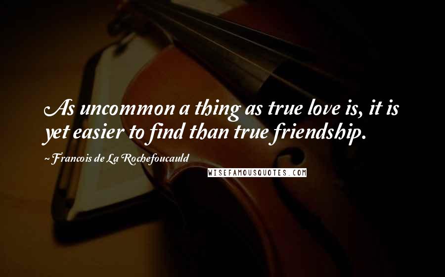 Francois De La Rochefoucauld Quotes: As uncommon a thing as true love is, it is yet easier to find than true friendship.