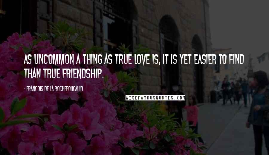 Francois De La Rochefoucauld Quotes: As uncommon a thing as true love is, it is yet easier to find than true friendship.
