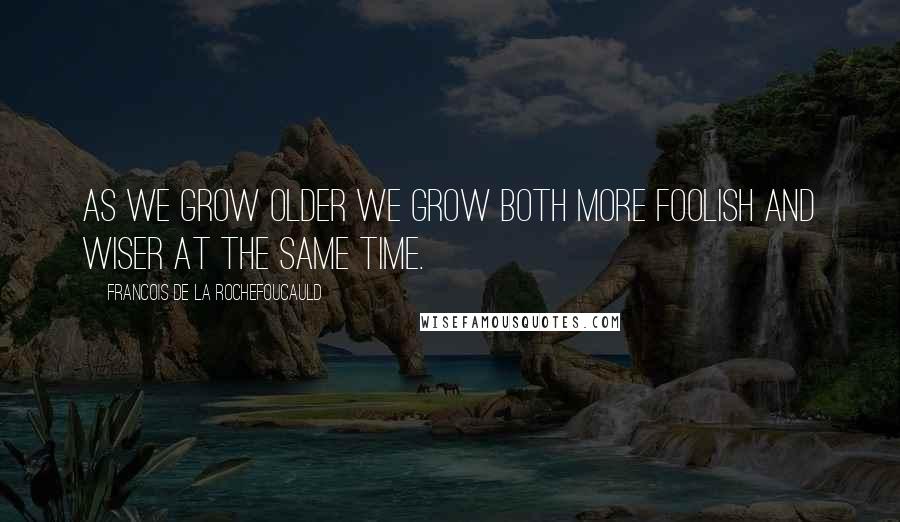 Francois De La Rochefoucauld Quotes: As we grow older we grow both more foolish and wiser at the same time.