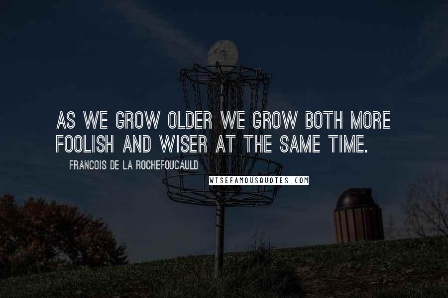 Francois De La Rochefoucauld Quotes: As we grow older we grow both more foolish and wiser at the same time.