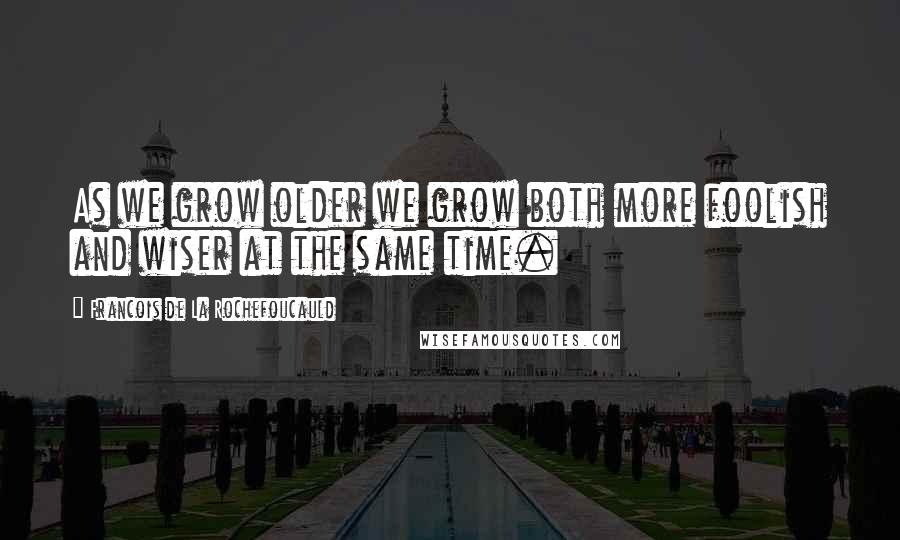 Francois De La Rochefoucauld Quotes: As we grow older we grow both more foolish and wiser at the same time.