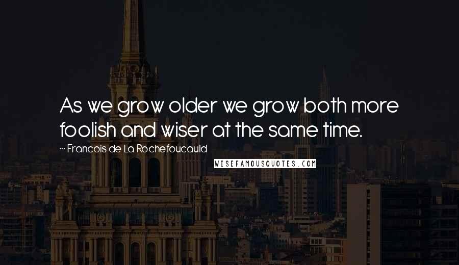 Francois De La Rochefoucauld Quotes: As we grow older we grow both more foolish and wiser at the same time.