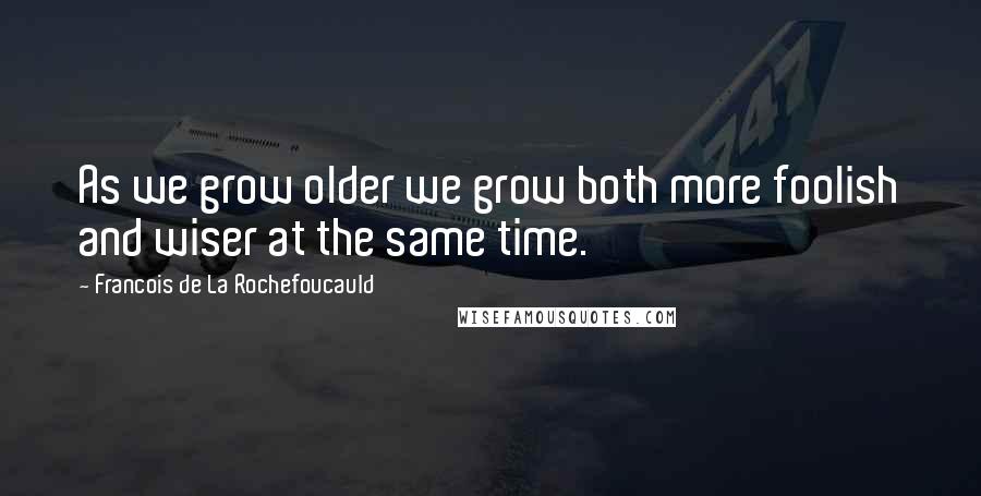 Francois De La Rochefoucauld Quotes: As we grow older we grow both more foolish and wiser at the same time.