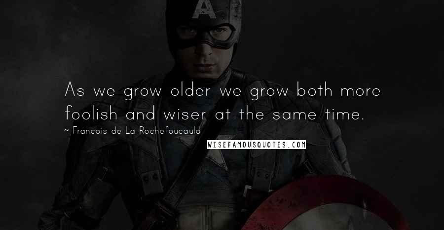 Francois De La Rochefoucauld Quotes: As we grow older we grow both more foolish and wiser at the same time.