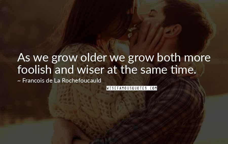 Francois De La Rochefoucauld Quotes: As we grow older we grow both more foolish and wiser at the same time.