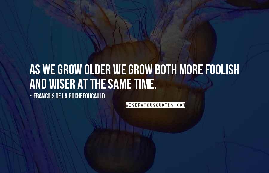 Francois De La Rochefoucauld Quotes: As we grow older we grow both more foolish and wiser at the same time.