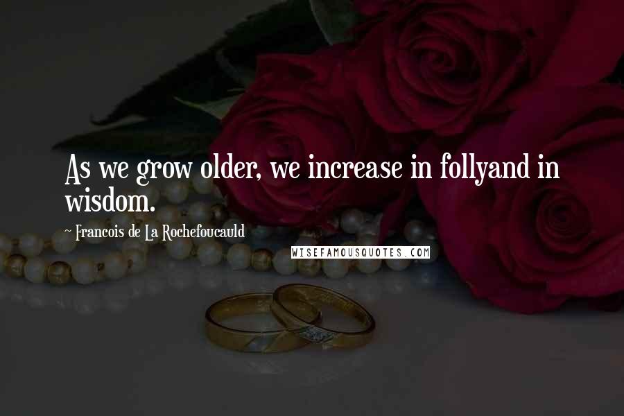 Francois De La Rochefoucauld Quotes: As we grow older, we increase in follyand in wisdom.