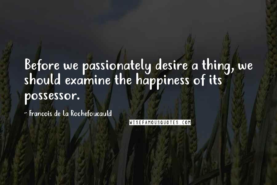 Francois De La Rochefoucauld Quotes: Before we passionately desire a thing, we should examine the happiness of its possessor.