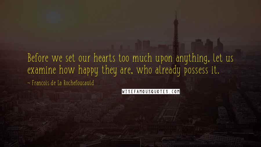 Francois De La Rochefoucauld Quotes: Before we set our hearts too much upon anything, let us examine how happy they are, who already possess it.