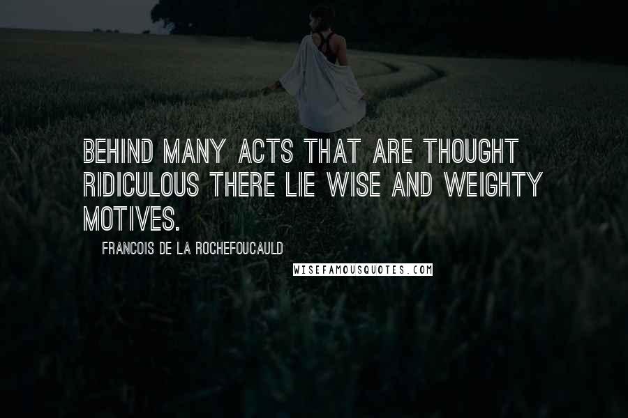 Francois De La Rochefoucauld Quotes: Behind many acts that are thought ridiculous there lie wise and weighty motives.