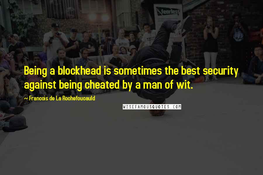 Francois De La Rochefoucauld Quotes: Being a blockhead is sometimes the best security against being cheated by a man of wit.